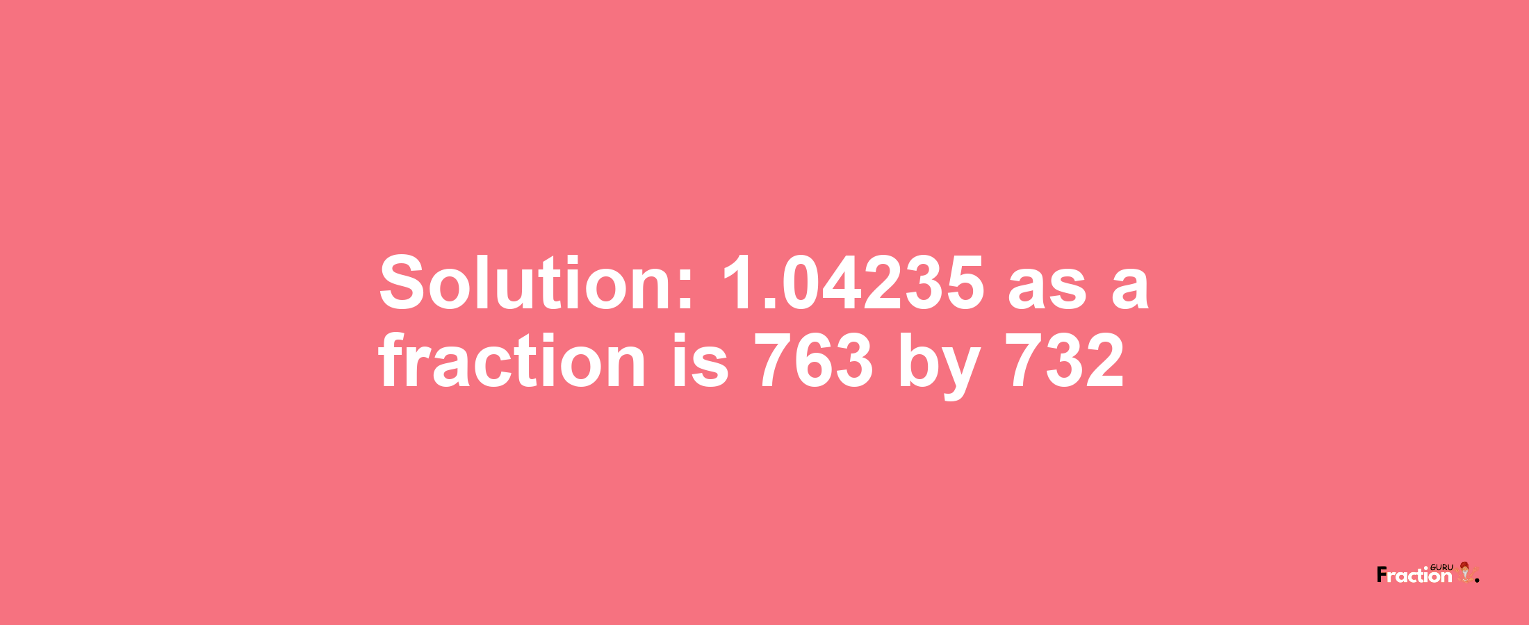 Solution:1.04235 as a fraction is 763/732